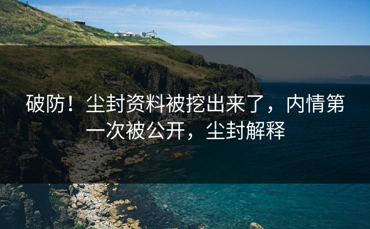 破防！尘封资料被挖出来了，内情第一次被公开，尘封解释