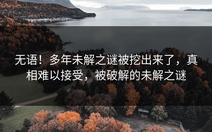 无语！多年未解之谜被挖出来了，真相难以接受，被破解的未解之谜