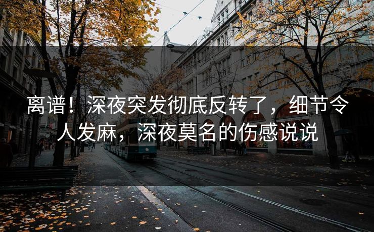 离谱！深夜突发彻底反转了，细节令人发麻，深夜莫名的伤感说说