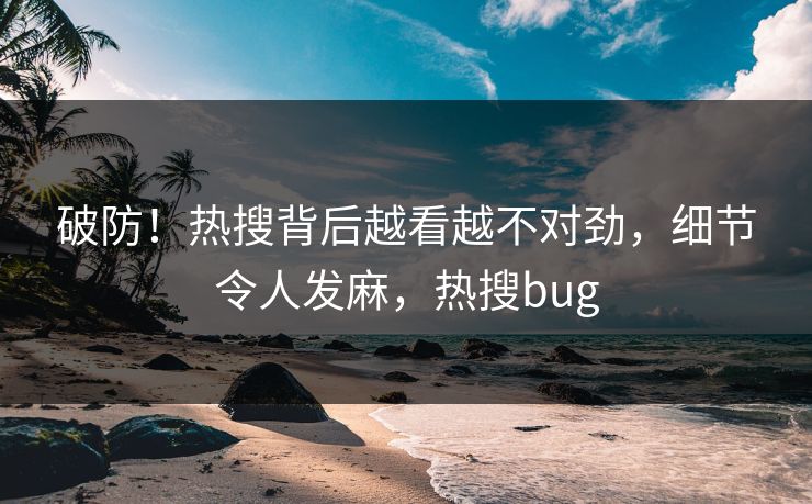 破防！热搜背后越看越不对劲，细节令人发麻，热搜bug