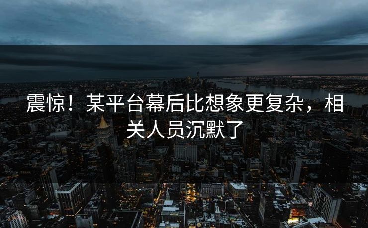 震惊！某平台幕后比想象更复杂，相关人员沉默了