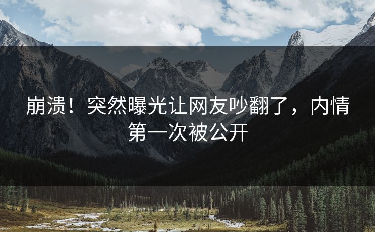 崩溃！突然曝光让网友吵翻了，内情第一次被公开