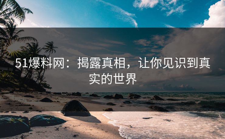 51爆料网：揭露真相，让你见识到真实的世界