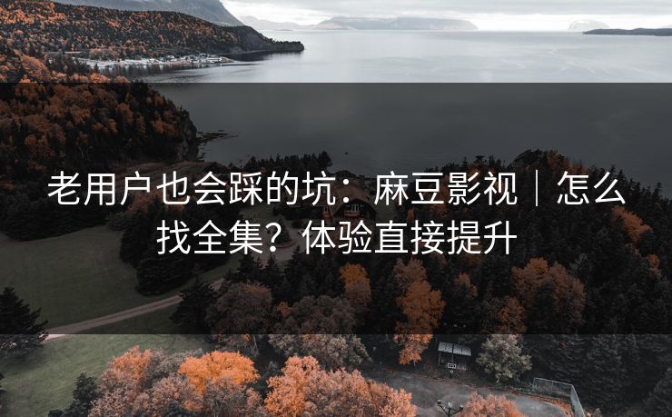 老用户也会踩的坑：麻豆影视｜怎么找全集？体验直接提升