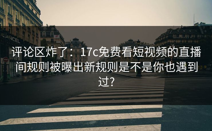 评论区炸了：17c免费看短视频的直播间规则被曝出新规则是不是你也遇到过?