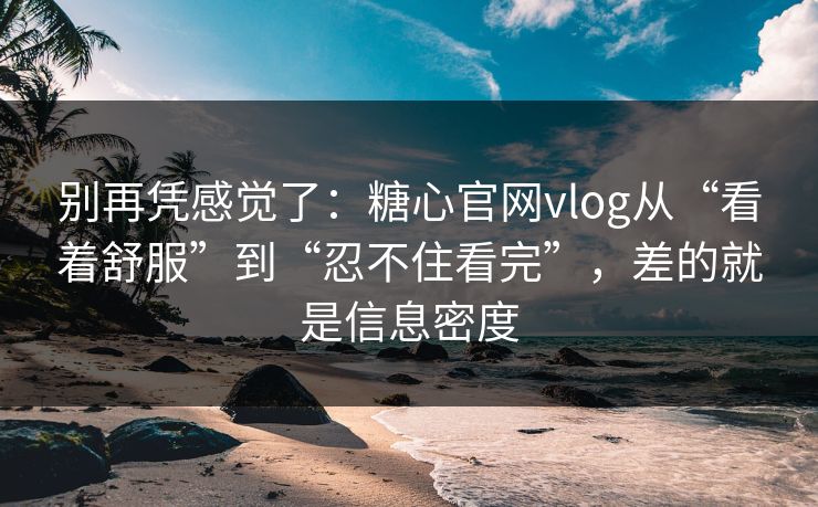 别再凭感觉了：糖心官网vlog从“看着舒服”到“忍不住看完”，差的就是信息密度
