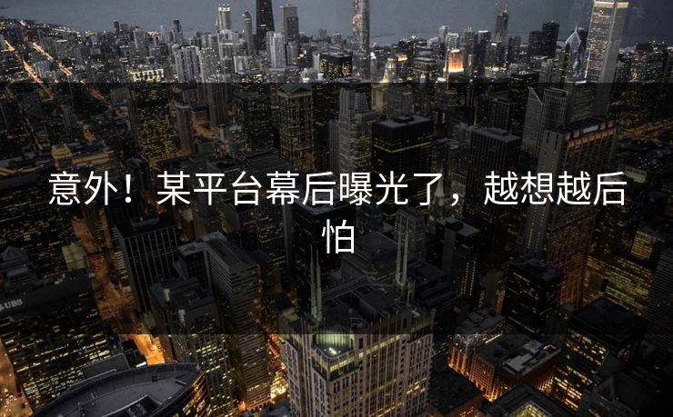 意外！某平台幕后曝光了，越想越后怕