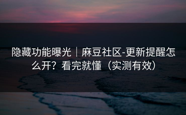隐藏功能曝光｜麻豆社区-更新提醒怎么开？看完就懂（实测有效）