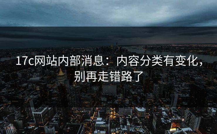 17c网站内部消息：内容分类有变化，别再走错路了