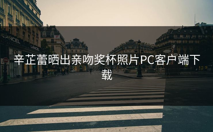 辛芷蕾晒出亲吻奖杯照片PC客户端下载