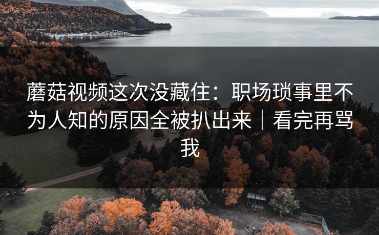 蘑菇视频这次没藏住：职场琐事里不为人知的原因全被扒出来｜看完再骂我