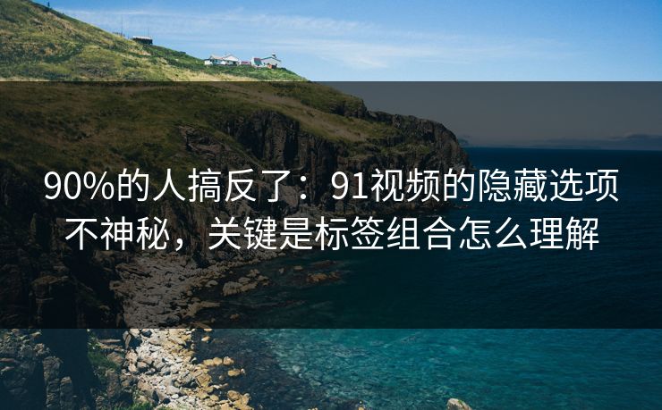 90%的人搞反了：91视频的隐藏选项不神秘，关键是标签组合怎么理解