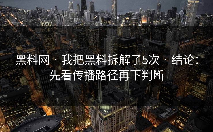 黑料网 · 我把黑料拆解了5次 · 结论：先看传播路径再下判断