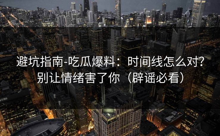 避坑指南-吃瓜爆料：时间线怎么对？别让情绪害了你（辟谣必看）