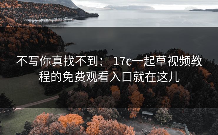 不写你真找不到： 17c一起草视频教程的免费观看入口就在这儿