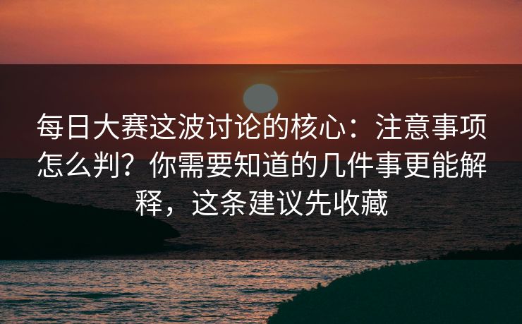 每日大赛这波讨论的核心：注意事项怎么判？你需要知道的几件事更能解释，这条建议先收藏