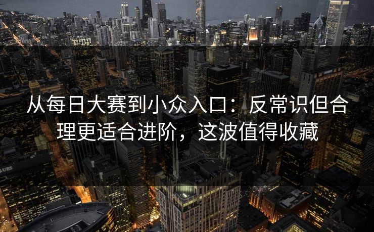 从每日大赛到小众入口：反常识但合理更适合进阶，这波值得收藏
