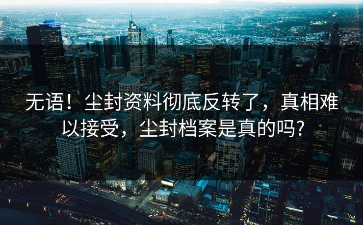 无语！尘封资料彻底反转了，真相难以接受，尘封档案是真的吗?