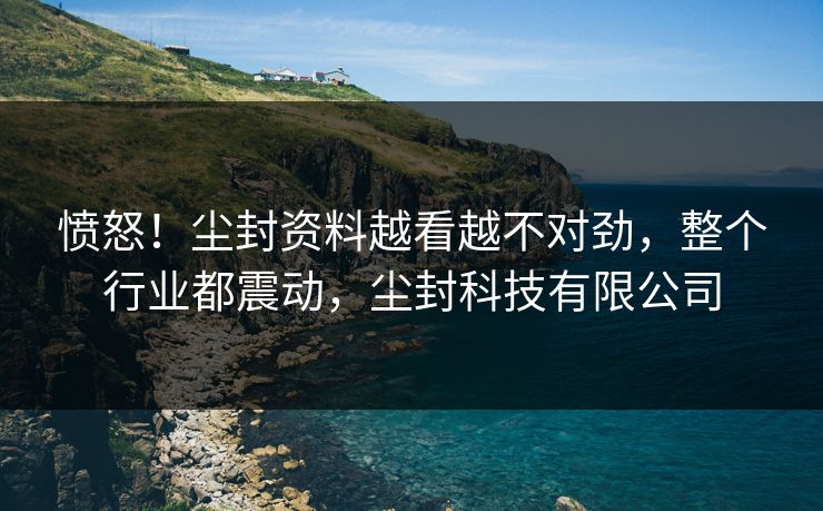 愤怒！尘封资料越看越不对劲，整个行业都震动，尘封科技有限公司