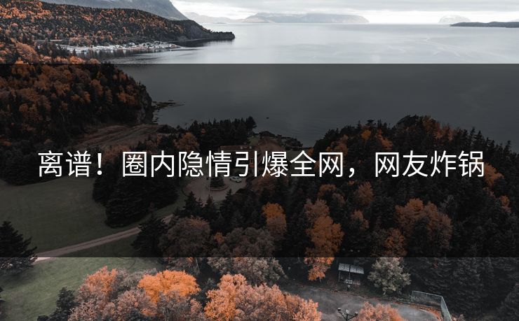 离谱！圈内隐情引爆全网，网友炸锅