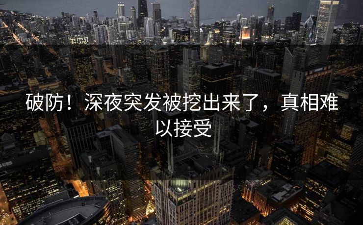 破防！深夜突发被挖出来了，真相难以接受