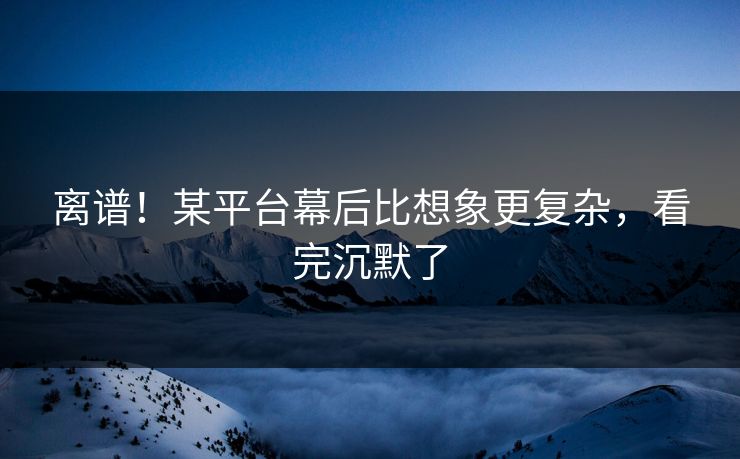 离谱！某平台幕后比想象更复杂，看完沉默了
