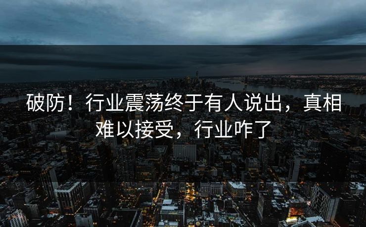 破防！行业震荡终于有人说出，真相难以接受，行业咋了