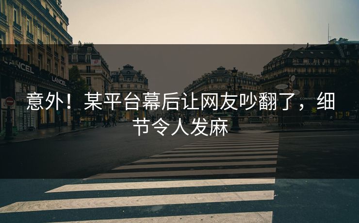 意外！某平台幕后让网友吵翻了，细节令人发麻