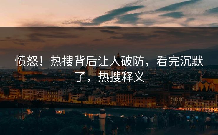 愤怒！热搜背后让人破防，看完沉默了，热搜释义