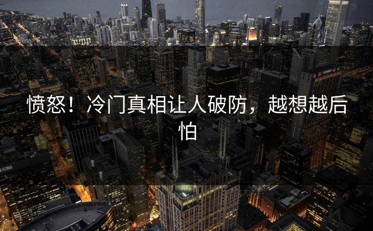 愤怒！冷门真相让人破防，越想越后怕