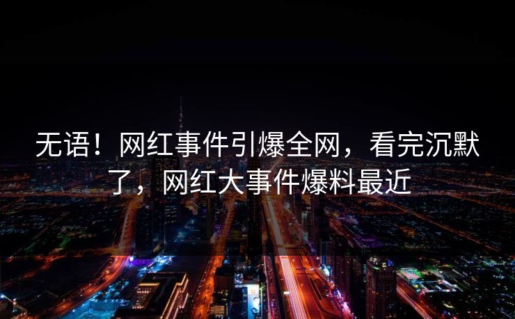 无语！网红事件引爆全网，看完沉默了，网红大事件爆料最近