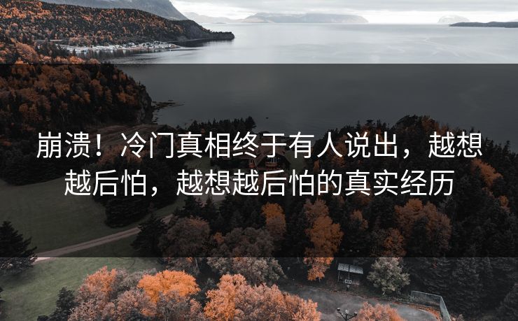 崩溃！冷门真相终于有人说出，越想越后怕，越想越后怕的真实经历