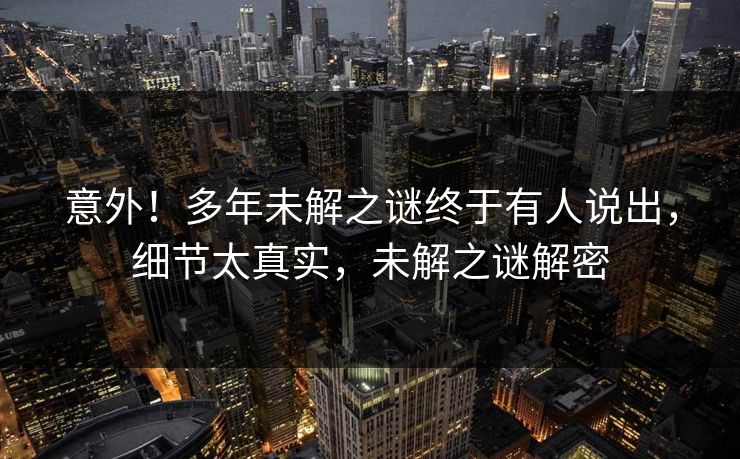意外！多年未解之谜终于有人说出，细节太真实，未解之谜解密