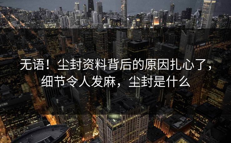 无语！尘封资料背后的原因扎心了，细节令人发麻，尘封是什么