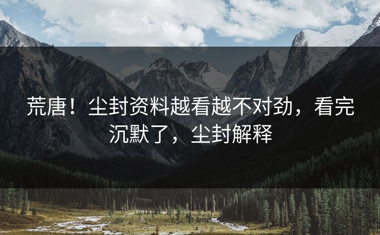 荒唐！尘封资料越看越不对劲，看完沉默了，尘封解释