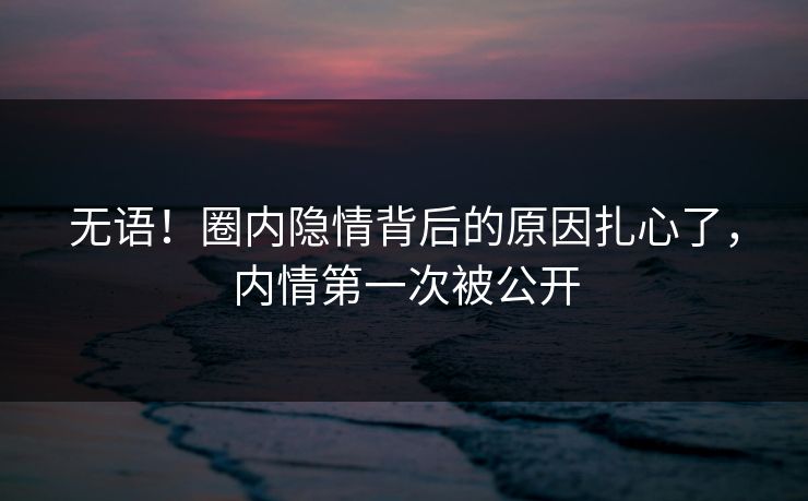 无语！圈内隐情背后的原因扎心了，内情第一次被公开