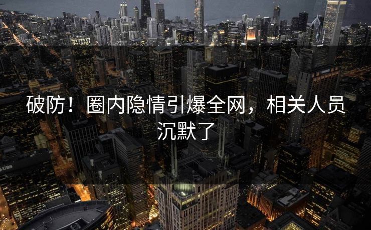 破防！圈内隐情引爆全网，相关人员沉默了