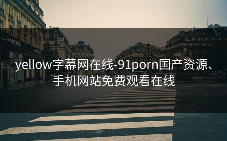 yellow字幕网在线-91porn国产资源、手机网站免费观看在线