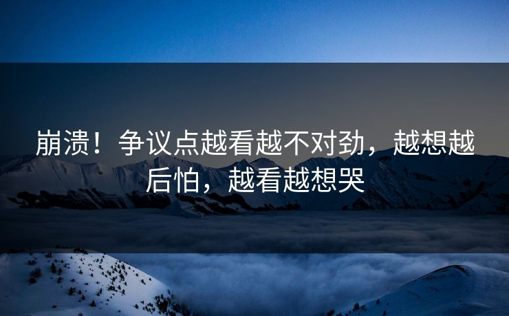 崩溃！争议点越看越不对劲，越想越后怕，越看越想哭
