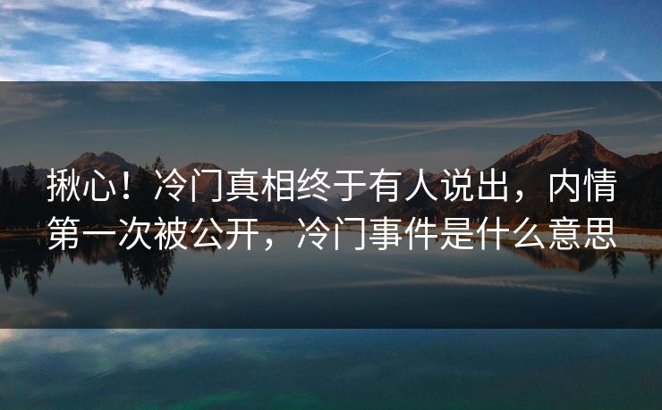 揪心！冷门真相终于有人说出，内情第一次被公开，冷门事件是什么意思