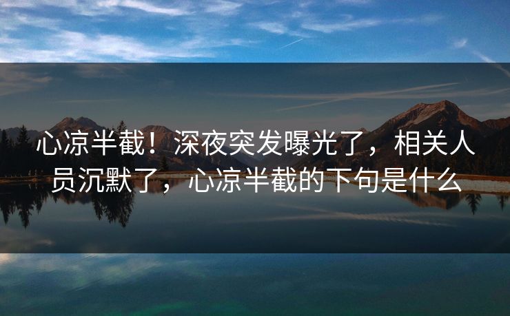 心凉半截！深夜突发曝光了，相关人员沉默了，心凉半截的下句是什么
