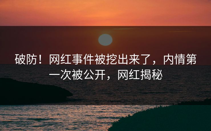 破防！网红事件被挖出来了，内情第一次被公开，网红揭秘
