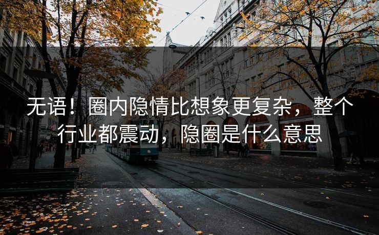 无语！圈内隐情比想象更复杂，整个行业都震动，隐圈是什么意思