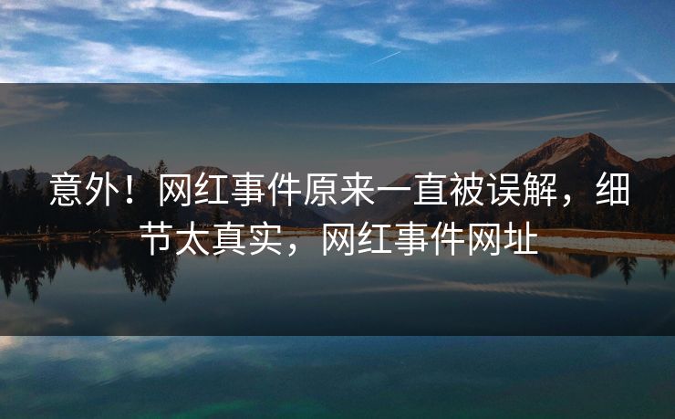 意外!网红事件原来一直被误解,细节太真实,网红事件网址 意外!网红事件原来一直被误解,细节太真实,网红事件网址