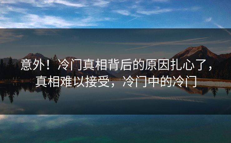 意外！冷门真相背后的原因扎心了，真相难以接受，冷门中的冷门