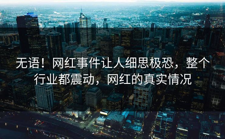 无语！网红事件让人细思极恐，整个行业都震动，网红的真实情况