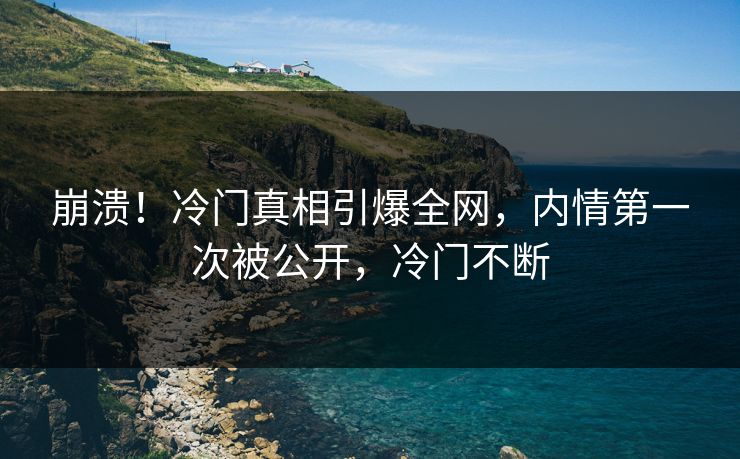 崩溃！冷门真相引爆全网，内情第一次被公开，冷门不断