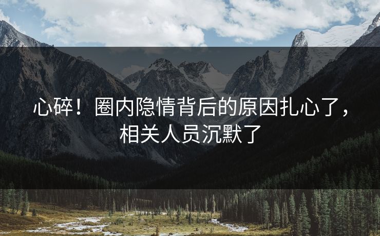 心碎！圈内隐情背后的原因扎心了，相关人员沉默了