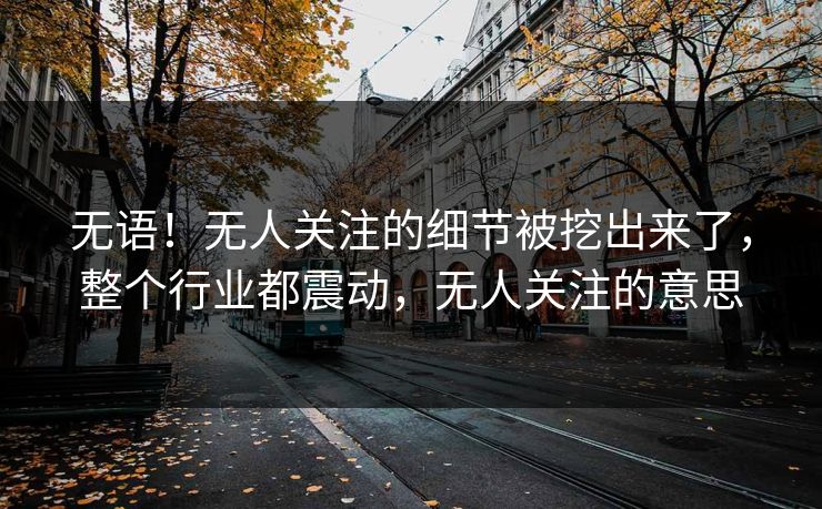 无语！无人关注的细节被挖出来了，整个行业都震动，无人关注的意思