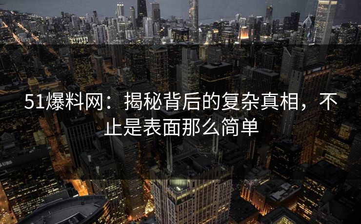 51爆料网：揭秘背后的复杂真相，不止是表面那么简单